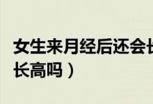 女生來月經后還會長多高（女生來月經后還會長高嗎）