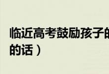 臨近高考鼓勵孩子的話(給孩子高考加油打氣的話)