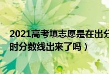 2021高考填志愿是在出分?jǐn)?shù)前還是后（2022高考填報(bào)志愿時(shí)分?jǐn)?shù)線出來(lái)了嗎）