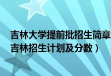 吉林大學(xué)提前批招生簡(jiǎn)章2020（2022年全國(guó)提前批大學(xué)在吉林招生計(jì)劃及分?jǐn)?shù)）