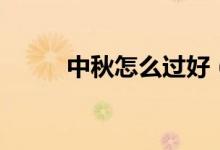 中秋怎么過(guò)好（中秋如何過(guò)好呢）