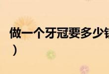 做一個(gè)牙冠要多少錢?。ㄗ鲆粋€(gè)牙冠要多少錢）