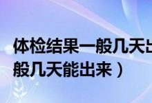 體檢結果一般幾天出來事業(yè)單位（體檢結果一般幾天能出來）
