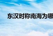 東漢時稱南海為哪里（東漢時稱南海為）
