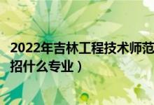 2022年吉林工程技術師范學院招生計劃及招生人數(shù)（各省都招什么專業(yè)）