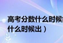 高考分?jǐn)?shù)什么時(shí)候能查出來(lái)（2021高考成績(jī)什么時(shí)候出）