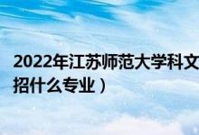 2022年江蘇師范大學(xué)科文學(xué)院招生計(jì)劃及招生人數(shù)（各省都招什么專業(yè)）
