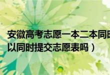 安徽高考志愿一本二本同時(shí)報(bào)嗎（2022高考安徽一本二本可以同時(shí)提交志愿表嗎）