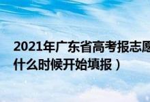2021年廣東省高考報(bào)志愿時(shí)間（2022高考廣東省專科志愿什么時(shí)候開始填報(bào)）