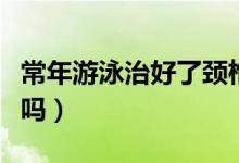 常年游泳治好了頸椎病（游泳對頸椎病有好處嗎）