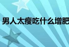 男人太瘦吃什么增肥（男人太瘦吃什么長胖）