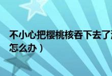 不小心把櫻桃核吞下去了沒事吧（不小心把櫻桃核吞下去了怎么辦）