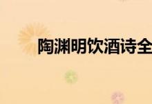 陶淵明飲酒詩全文（陶淵明號(hào)什么）