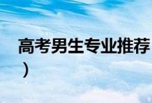 高考男生專業(yè)推薦（2022男生學什么專業(yè)好）