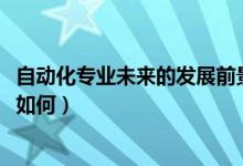 自動(dòng)化專業(yè)未來的發(fā)展前景（2022高考自動(dòng)化專業(yè)就業(yè)前景如何）
