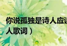 你說(shuō)孤獨(dú)是詩(shī)人應(yīng)該具有的體會(huì)是什么歌（唐人歌詞）