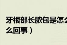 牙根部長(zhǎng)膿包是怎么回事（牙根上長(zhǎng)膿包是怎么回事）