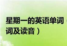 星期一的英語(yǔ)單詞（星期一至星期日的英語(yǔ)單詞及讀音）