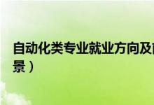 自動(dòng)化類(lèi)專業(yè)就業(yè)方向及前景（自動(dòng)化類(lèi)專業(yè)就業(yè)方向和前景）