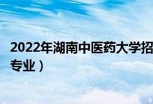2022年湖南中醫(yī)藥大學(xué)招生計劃及招生人數(shù)（各省都招什么專業(yè)）