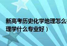 新高考歷史化學地理怎么樣?（2022新高考女生歷史化學地理學什么專業(yè)好）