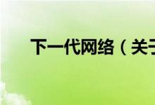 下一代網(wǎng)絡（關于下一代網(wǎng)絡的介紹）