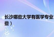 長(zhǎng)沙哪些大學(xué)有醫(yī)學(xué)專業(yè)（長(zhǎng)沙醫(yī)學(xué)院是幾本優(yōu)勢(shì)專業(yè)有哪些）