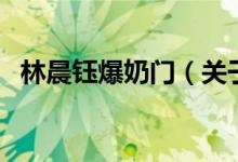 林晨鈺爆奶門(mén)（關(guān)于林晨鈺爆奶門(mén)的介紹）
