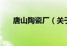 唐山陶瓷廠（關(guān)于唐山陶瓷廠的介紹）