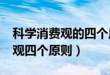科學(xué)消費觀的四個原則是什么?（正確的消費觀四個原則）