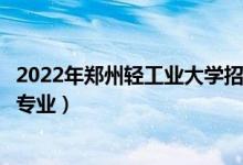 2022年鄭州輕工業(yè)大學(xué)招生計(jì)劃及招生人數(shù)（各省都招什么專業(yè)）