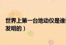 世界上第一臺(tái)地動(dòng)儀是誰設(shè)計(jì)的（世界上第一臺(tái)地動(dòng)儀是誰發(fā)明的）