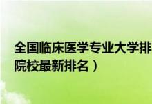 全國臨床醫(yī)學(xué)專業(yè)大學(xué)排名2020（2022全國臨床醫(yī)學(xué)專業(yè)院校最新排名）