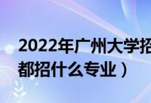 2022年廣州大學招生計劃及招生人數(shù)（各省都招什么專業(yè)）