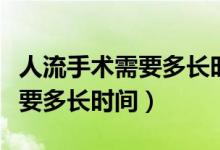 人流手術(shù)需要多長時(shí)間可以出院（人流手術(shù)需要多長時(shí)間）