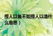 授人以魚不如授人以漁什么意思（授人以魚不如授人以漁什么意思）