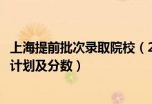 上海提前批次錄取院校（2022年全國提前批大學(xué)在上海招生計(jì)劃及分?jǐn)?shù)）