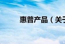 惠普產(chǎn)品（關于惠普產(chǎn)品的介紹）