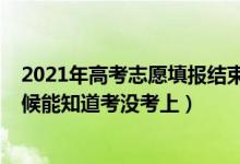2021年高考志愿填報結(jié)束了嗎（2022高考報完志愿什么時候能知道考沒考上）