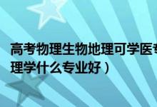 高考物理生物地理可學(xué)醫(yī)專業(yè)（2022新高考男生物理生物地理學(xué)什么專業(yè)好）