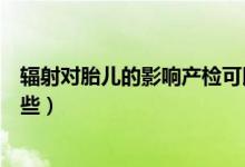 輻射對胎兒的影響產(chǎn)檢可以查到嗎（輻射對胎兒的影響有哪些）