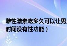 雌性激素吃多久可以讓男人失去性功能（男人吃雌激素多長時(shí)間沒有性功能）