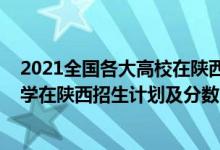 2021全國各大高校在陜西招生計(jì)劃（2022年全國提前批大學(xué)在陜西招生計(jì)劃及分?jǐn)?shù)）