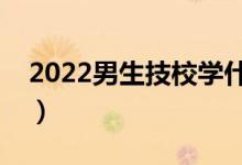 2022男生技校學(xué)什么專業(yè)好（適合哪些專業(yè)）