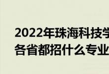 2022年珠?？萍紝W院招生計劃及招生人數(shù)（各省都招什么專業(yè)）