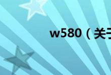 w580（關(guān)于w580的介紹）