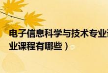 電子信息科學(xué)與技術(shù)專業(yè)課程設(shè)計(jì)（電子信息科學(xué)與技術(shù)專業(yè)課程有哪些）