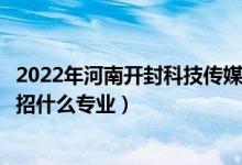 2022年河南開封科技傳媒學院招生計劃及招生人數（各省都招什么專業(yè)）