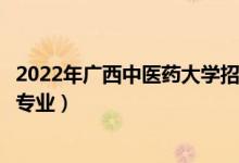 2022年廣西中醫(yī)藥大學招生計劃及招生人數(shù)（各省都招什么專業(yè)）