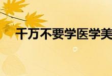 千萬不要學醫(yī)學美容專業(yè)（有哪些原因）